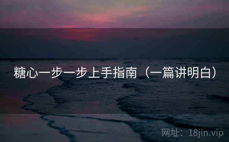 糖心一步一步上手指南（一篇讲明白）