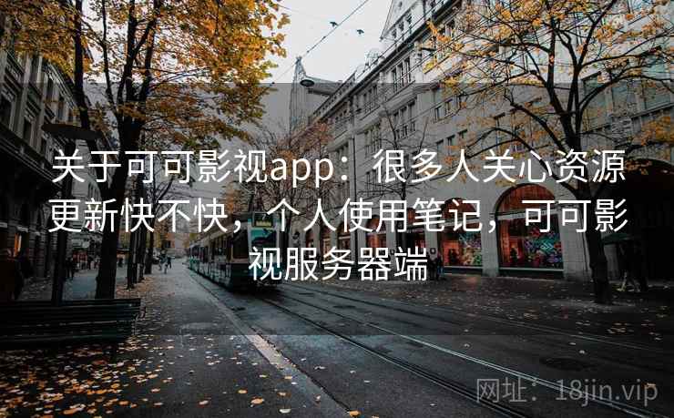 关于可可影视app：很多人关心资源更新快不快，个人使用笔记，可可影视服务器端