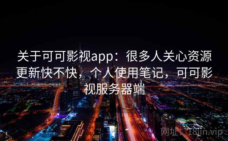 关于可可影视app：很多人关心资源更新快不快，个人使用笔记，可可影视服务器端