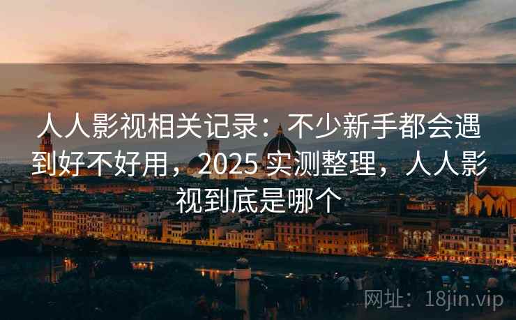 人人影视相关记录：不少新手都会遇到好不好用，2025 实测整理，人人影视到底是哪个