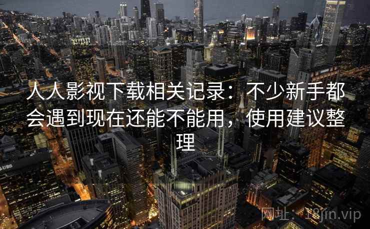 人人影视下载相关记录：不少新手都会遇到现在还能不能用，使用建议整理