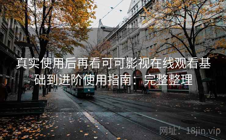 真实使用后再看可可影视在线观看基础到进阶使用指南：完整整理
