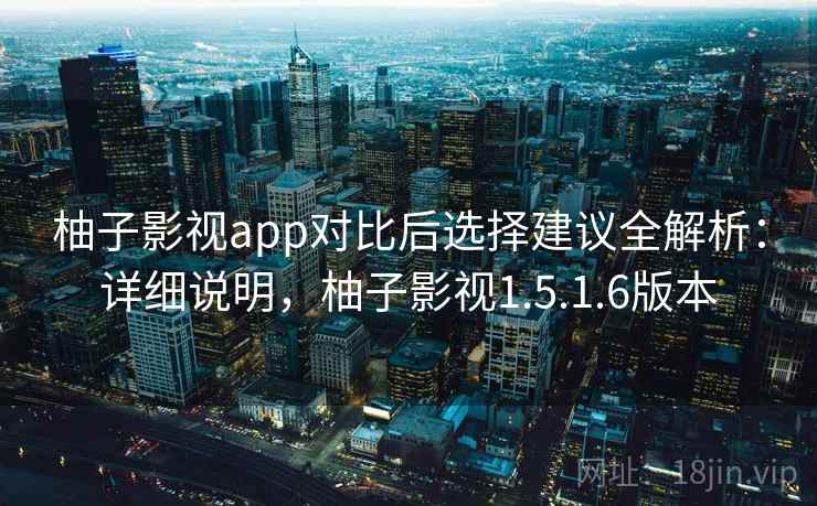 柚子影视app对比后选择建议全解析：详细说明，柚子影视1.5.1.6版本