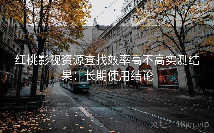红桃影视资源查找效率高不高实测结果：长期使用结论
