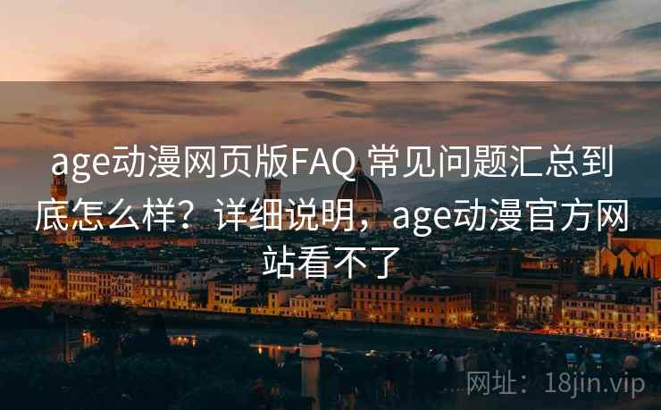 age动漫网页版FAQ 常见问题汇总到底怎么样？详细说明，age动漫官方网站看不了