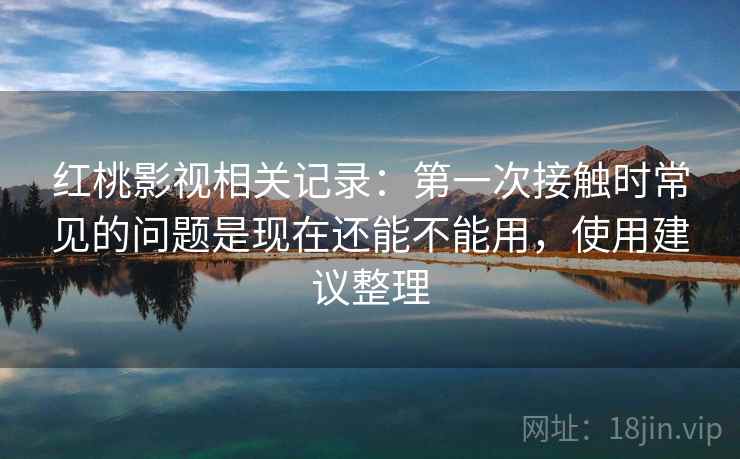 红桃影视相关记录：第一次接触时常见的问题是现在还能不能用，使用建议整理
