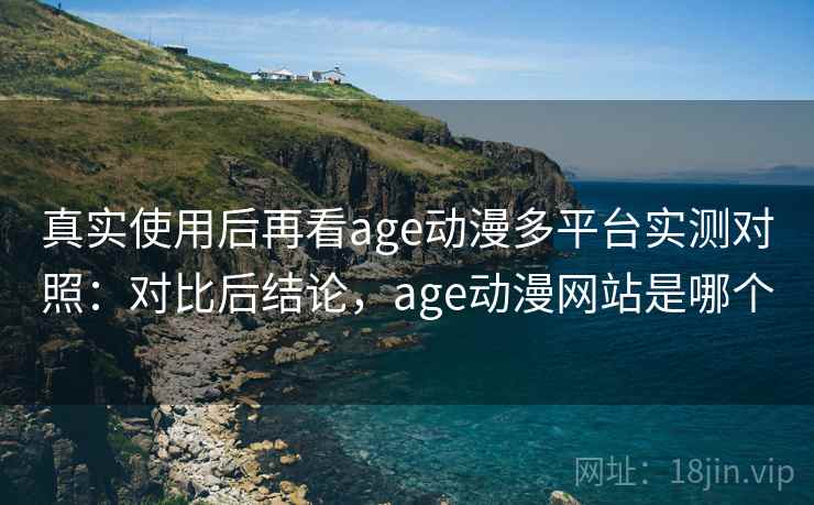 真实使用后再看age动漫多平台实测对照：对比后结论，age动漫网站是哪个