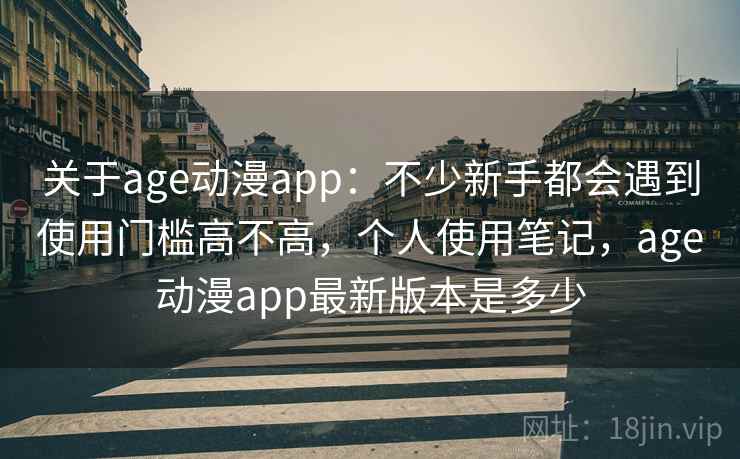 关于age动漫app：不少新手都会遇到使用门槛高不高，个人使用笔记，age动漫app最新版本是多少