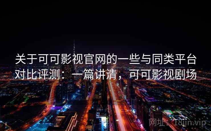 关于可可影视官网的一些与同类平台对比评测：一篇讲清，可可影视剧场