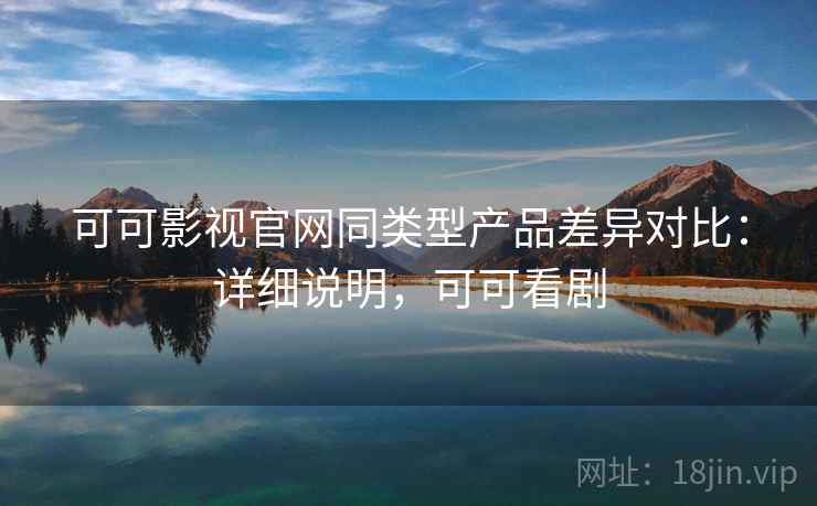 可可影视官网同类型产品差异对比：详细说明，可可看剧