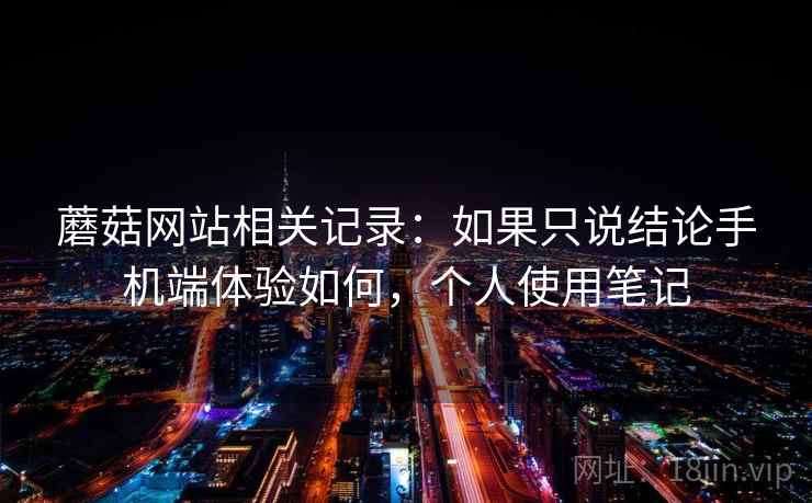 蘑菇网站相关记录：如果只说结论手机端体验如何，个人使用笔记