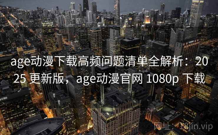 age动漫下载高频问题清单全解析：2025 更新版，age动漫官网 1080p 下载