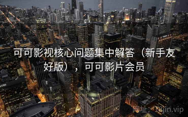 可可影视核心问题集中解答(新手友好版),可可影片会员 可可影视核心问题集中解答(新手友好版),可可影片会员