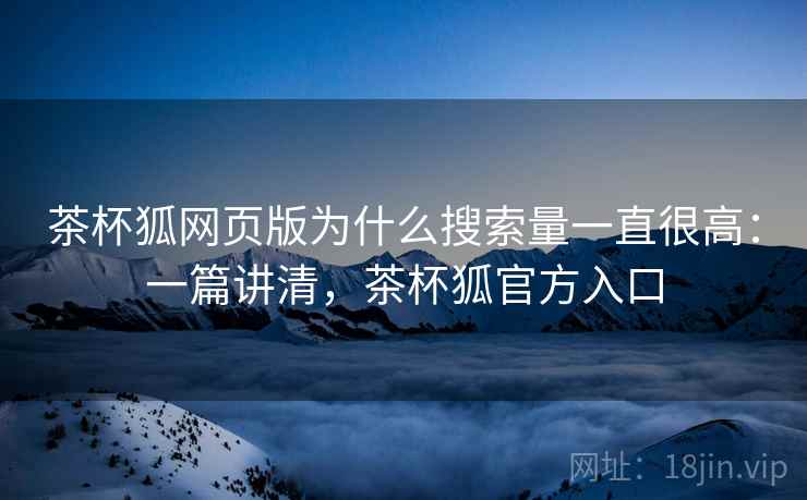 茶杯狐网页版为什么搜索量一直很高:一篇讲清,茶杯狐官方入口 茶杯狐网页版为什么搜索量一直很高:一篇讲清,茶杯狐官方入口