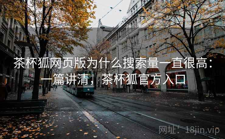 茶杯狐网页版为什么搜索量一直很高:一篇讲清,茶杯狐官方入口 茶杯狐网页版为什么搜索量一直很高:一篇讲清,茶杯狐官方入口