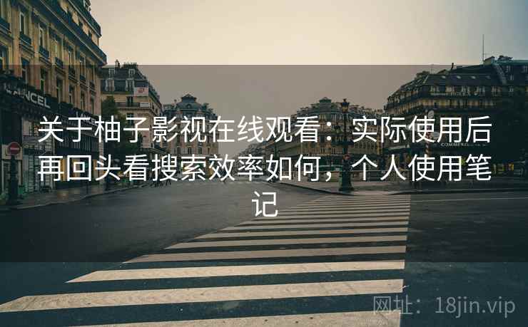 关于柚子影视在线观看:实际使用后再回头看搜索效率如何,个人使用笔记 关于柚子影视在线观看:实际使用后再回头看搜索效率如何,个人使用笔记