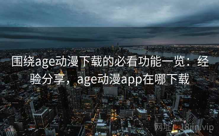 围绕age动漫下载的必看功能一览：经验分享，age动漫app在哪下载