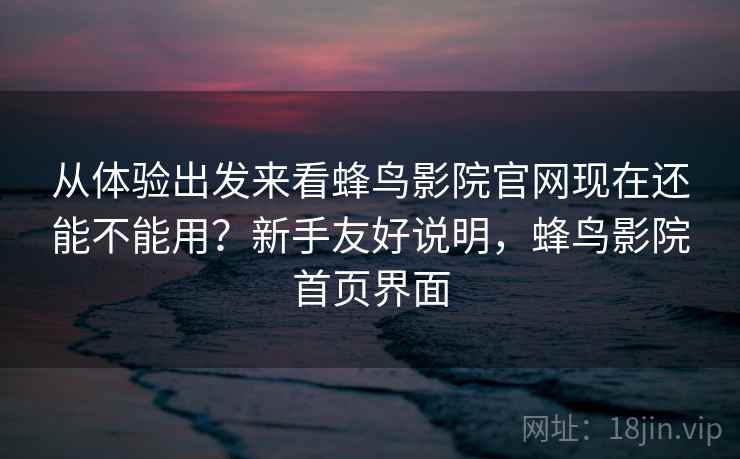 从体验出发来看蜂鸟影院官网现在还能不能用？新手友好说明，蜂鸟影院首页界面