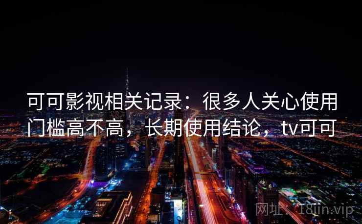 可可影视相关记录：很多人关心使用门槛高不高，长期使用结论，tv可可