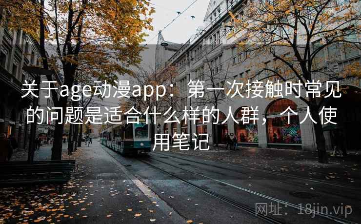 关于age动漫app：第一次接触时常见的问题是适合什么样的人群，个人使用笔记