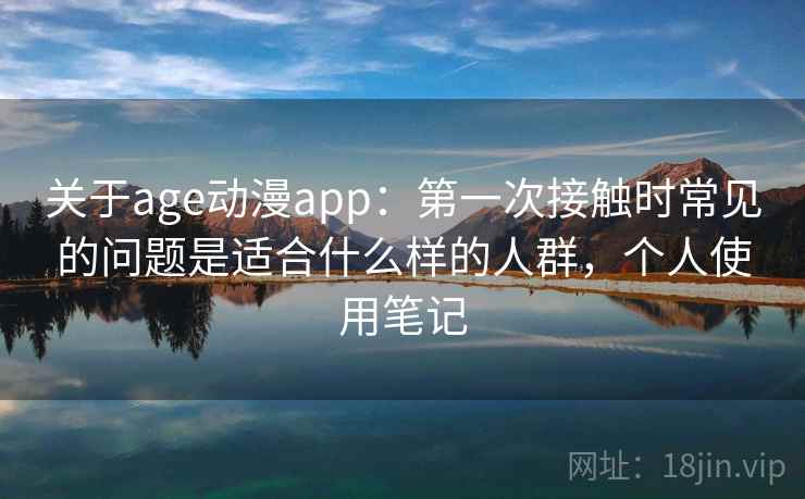 关于age动漫app：第一次接触时常见的问题是适合什么样的人群，个人使用笔记