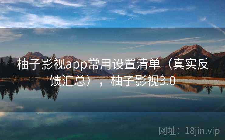 柚子影视app常用设置清单（真实反馈汇总），柚子影视3.0
