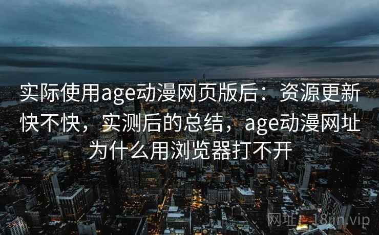 实际使用age动漫网页版后：资源更新快不快，实测后的总结，age动漫网址为什么用浏览器打不开