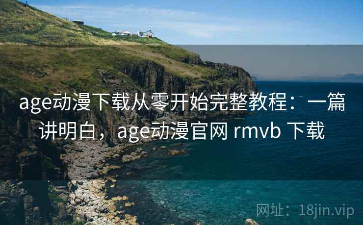 age动漫下载从零开始完整教程：一篇讲明白，age动漫官网 rmvb 下载