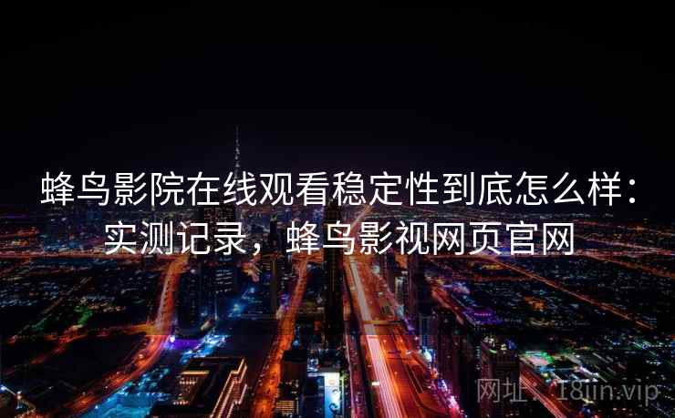 蜂鸟影院在线观看稳定性到底怎么样：实测记录，蜂鸟影视网页官网