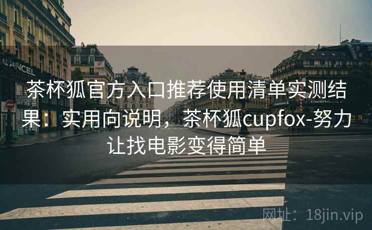 茶杯狐官方入口推荐使用清单实测结果：实用向说明，茶杯狐cupfox-努力让找电影变得简单