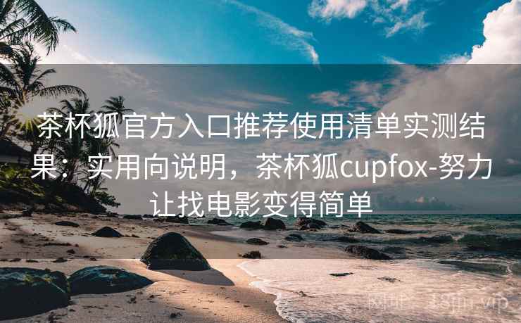 茶杯狐官方入口推荐使用清单实测结果：实用向说明，茶杯狐cupfox-努力让找电影变得简单