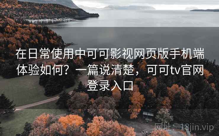 在日常使用中可可影视网页版手机端体验如何？一篇说清楚，可可tv官网登录入口