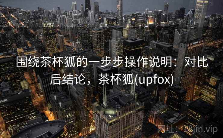 围绕茶杯狐的一步步操作说明：对比后结论，茶杯狐(upfox)
