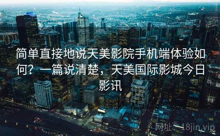 简单直接地说天美影院手机端体验如何？一篇说清楚，天美国际影城今日影讯