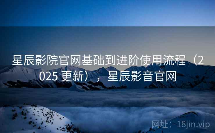 星辰影院官网基础到进阶使用流程（2025 更新），星辰影音官网
