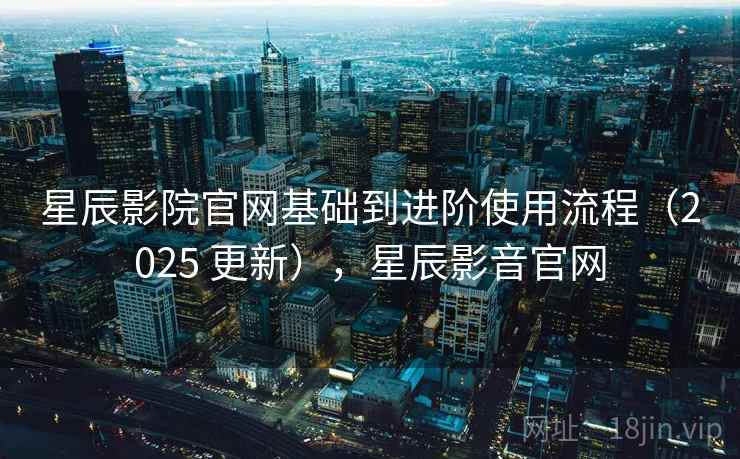 星辰影院官网基础到进阶使用流程（2025 更新），星辰影音官网