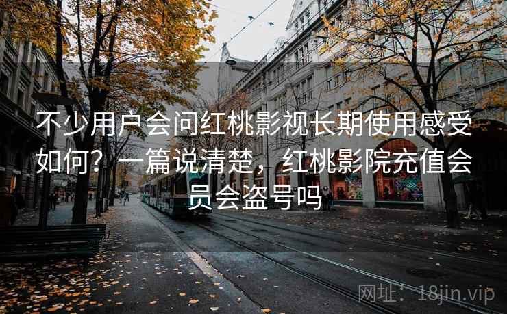 不少用户会问红桃影视长期使用感受如何？一篇说清楚，红桃影院充值会员会盗号吗
