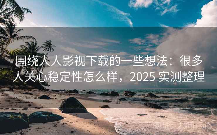 围绕人人影视下载的一些想法：很多人关心稳定性怎么样，2025 实测整理