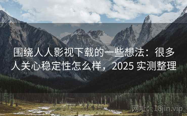 围绕人人影视下载的一些想法：很多人关心稳定性怎么样，2025 实测整理