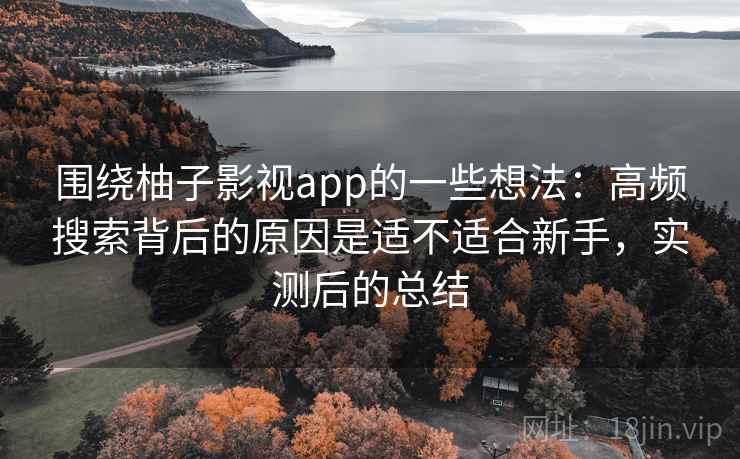 围绕柚子影视app的一些想法:高频搜索背后的原因是适不适合新手,实测后的总结 围绕柚子影视app的一些想法:高频搜索背后的原因是适不适合新手,实测后的总结