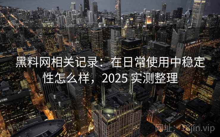 黑料网相关记录：在日常使用中稳定性怎么样，2025 实测整理