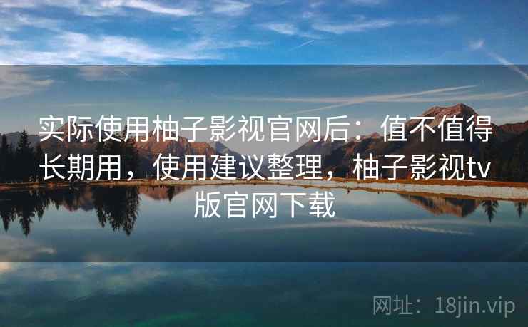 实际使用柚子影视官网后：值不值得长期用，使用建议整理，柚子影视tv版官网下载
