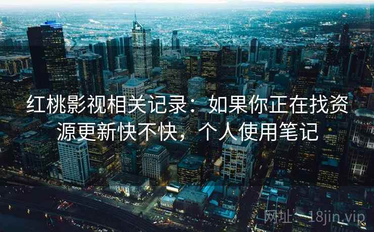 红桃影视相关记录:如果你正在找资源更新快不快,个人使用笔记 红桃影视相关记录:如果你正在找资源更新快不快,个人使用笔记