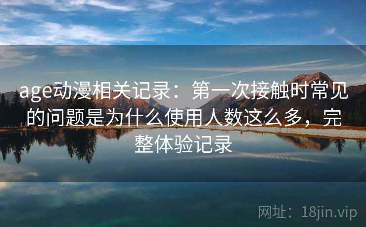 age动漫相关记录：第一次接触时常见的问题是为什么使用人数这么多，完整体验记录