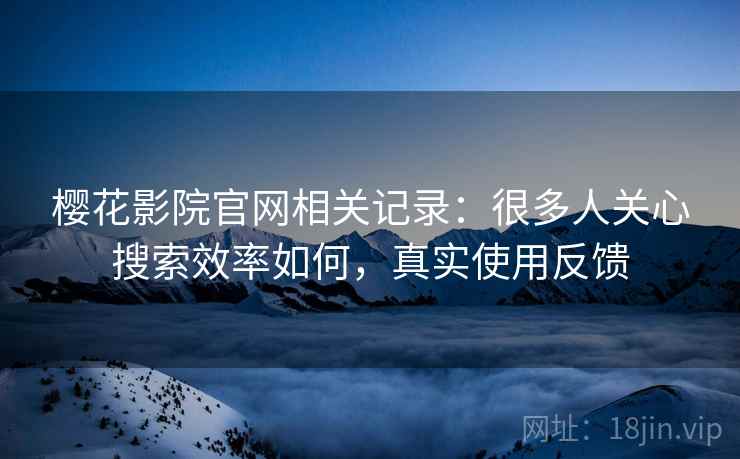 樱花影院官网相关记录：很多人关心搜索效率如何，真实使用反馈