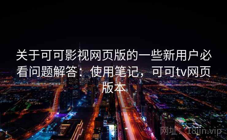 关于可可影视网页版的一些新用户必看问题解答：使用笔记，可可tv网页版本