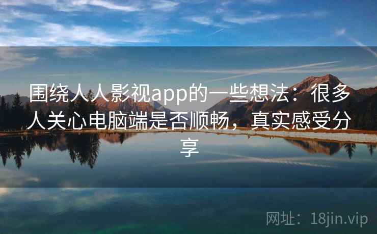 围绕人人影视app的一些想法：很多人关心电脑端是否顺畅，真实感受分享