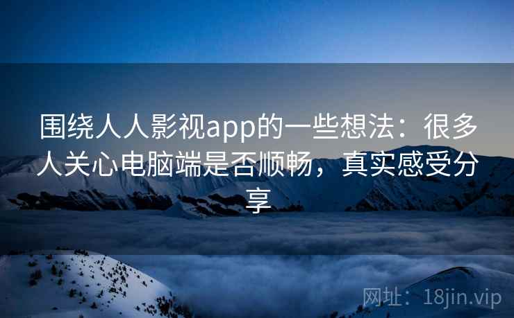 围绕人人影视app的一些想法：很多人关心电脑端是否顺畅，真实感受分享