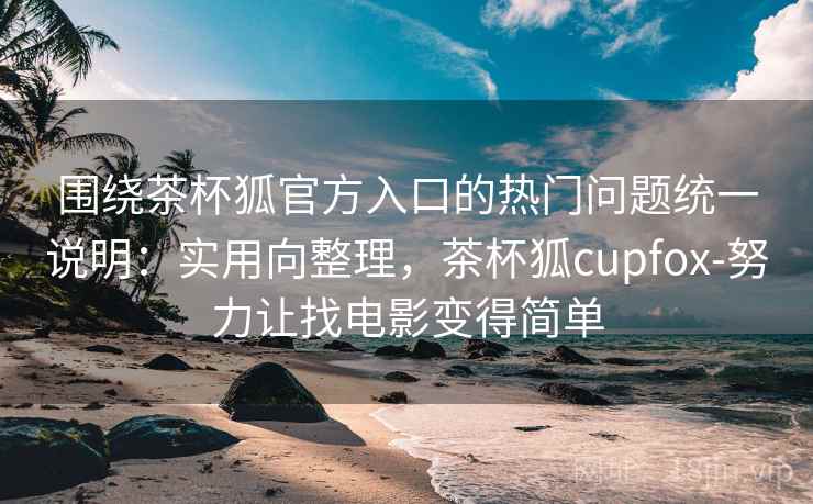 围绕茶杯狐官方入口的热门问题统一说明：实用向整理，茶杯狐cupfox-努力让找电影变得简单