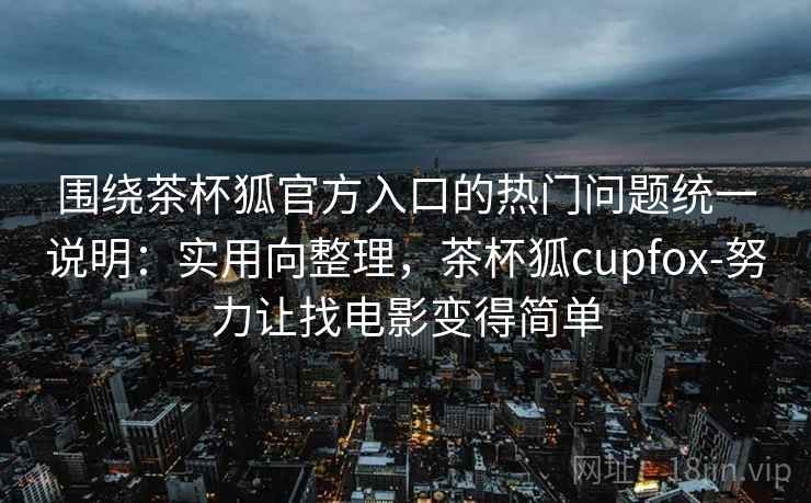 围绕茶杯狐官方入口的热门问题统一说明：实用向整理，茶杯狐cupfox-努力让找电影变得简单